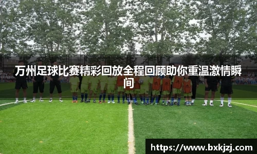 万州足球比赛精彩回放全程回顾助你重温激情瞬间