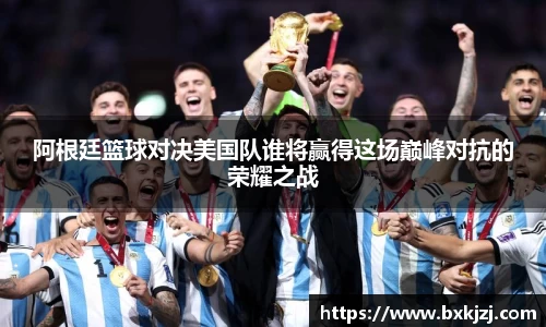 阿根廷篮球对决美国队谁将赢得这场巅峰对抗的荣耀之战