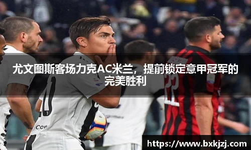 尤文图斯客场力克AC米兰，提前锁定意甲冠军的完美胜利